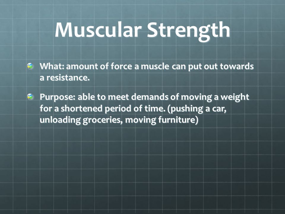 Muscular Strength What: amount of force a muscle can put out towards a resistance.