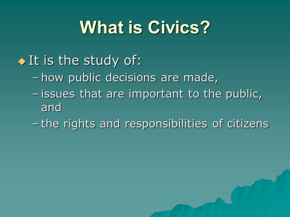 What is Civics It is the study of: how public decisions are made,
