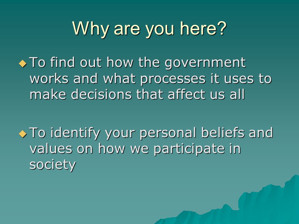Why are you here To find out how the government works and what processes it uses to make decisions that affect us all.