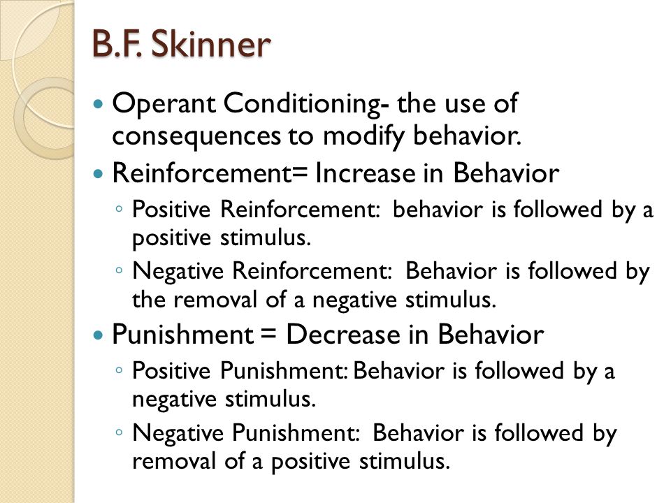 B.F. Skinner Operant Conditioning- the use of consequences to modify behavior. Reinforcement= Increase in Behavior.