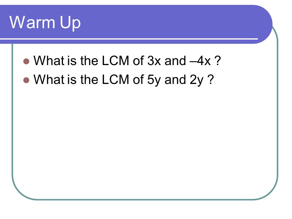 Warm Up What is the LCM of 3x and –4x What is the LCM of 5y and 2y