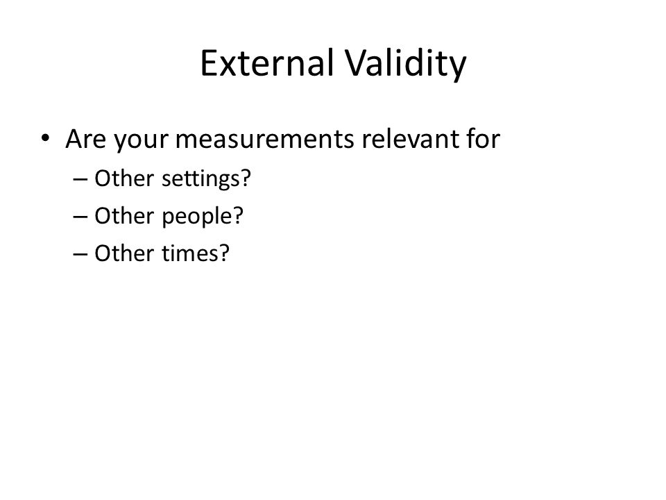 External Validity Are your measurements relevant for Other settings