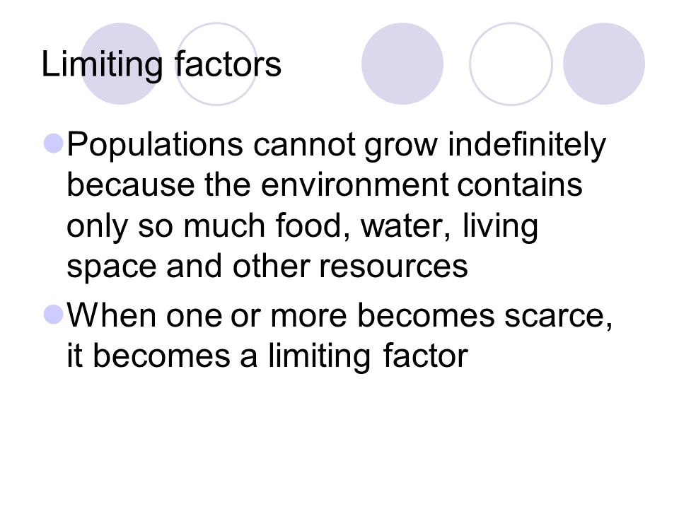 Limiting factors Populations cannot grow indefinitely because the environment contains only so much food, water, living space and other resources.