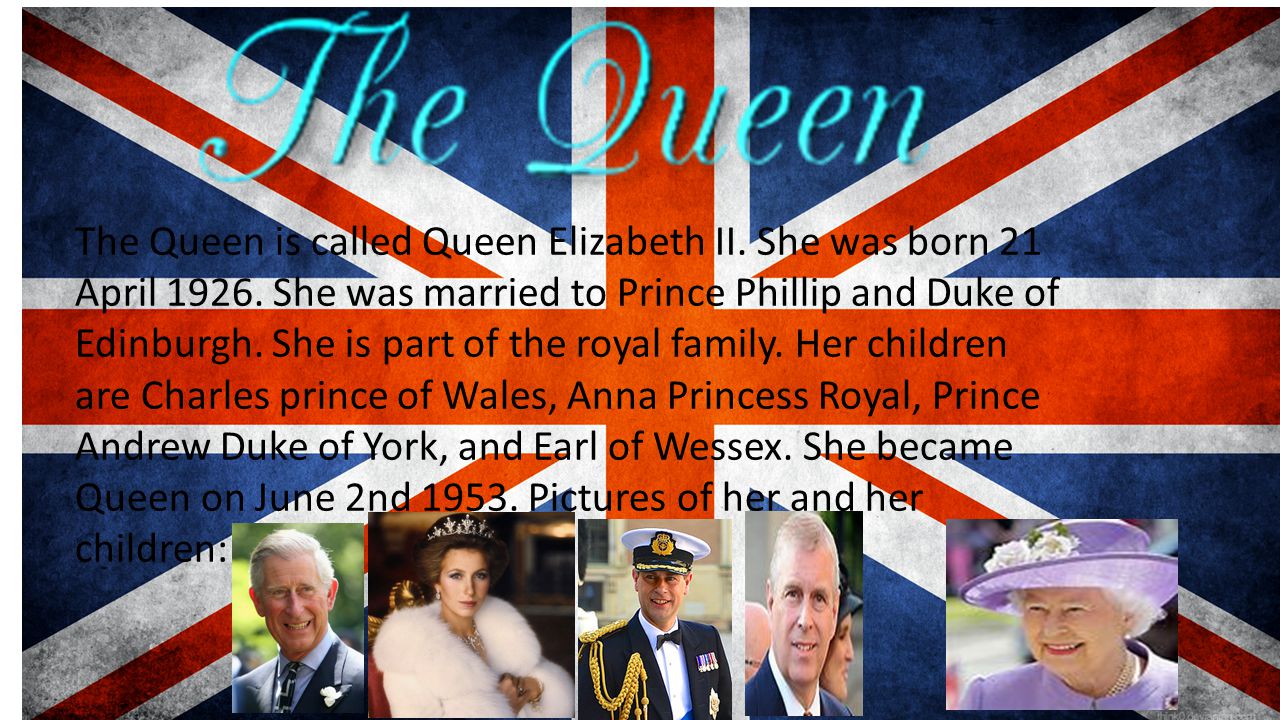 The Queen is called Queen Elizabeth II. She was born 21 April 1926