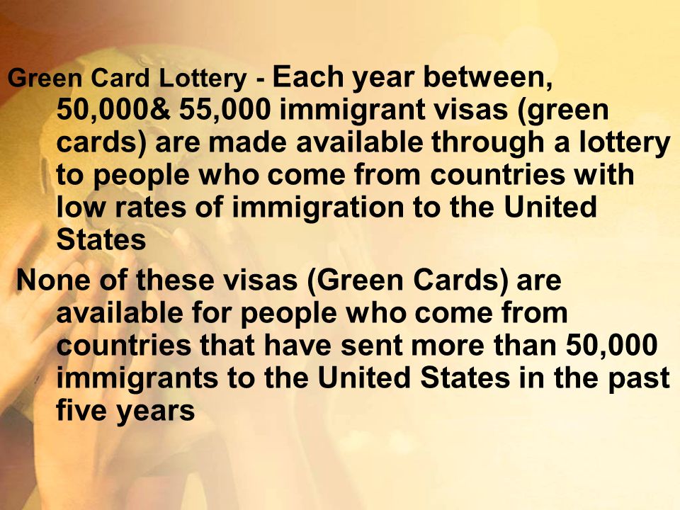 Green Card Lottery - Each year between, 50,000& 55,000 immigrant visas (green cards) are made available through a lottery to people who come from countries with low rates of immigration to the United States