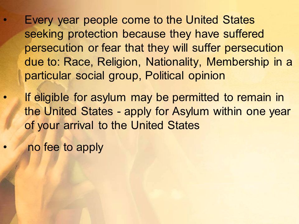 Every year people come to the United States seeking protection because they have suffered persecution or fear that they will suffer persecution due to: Race, Religion, Nationality, Membership in a particular social group, Political opinion