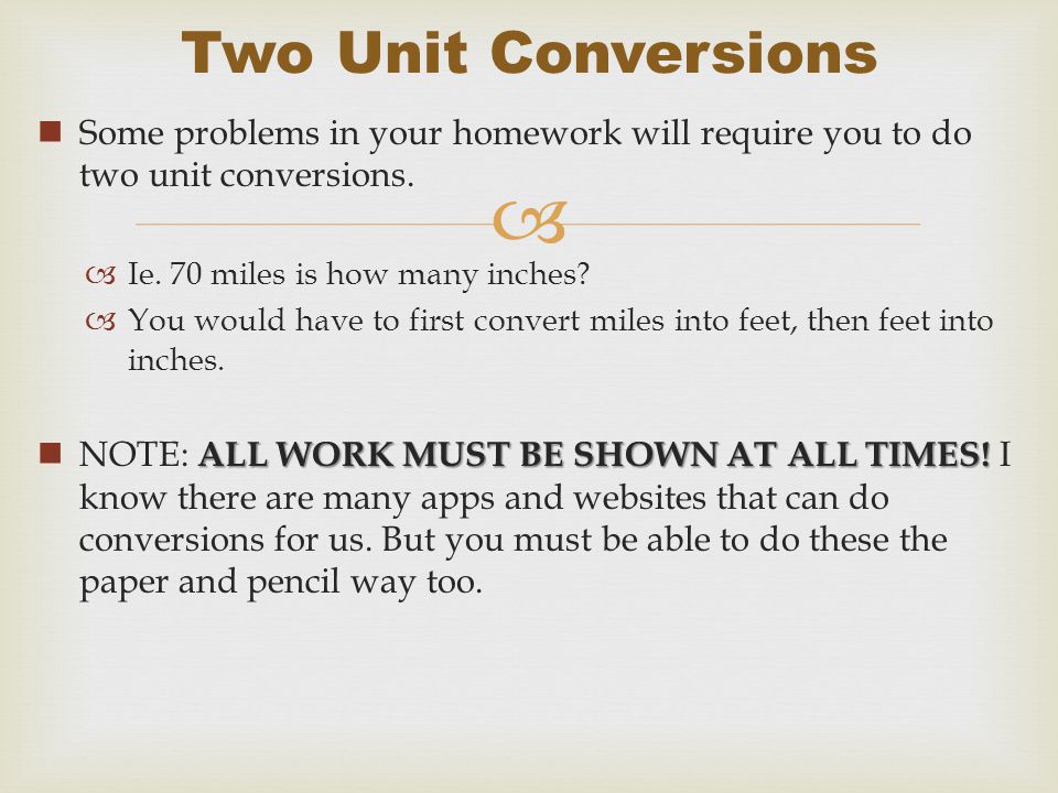Two Unit Conversions Some problems in your homework will require you to do two unit conversions. Ie. 70 miles is how many inches