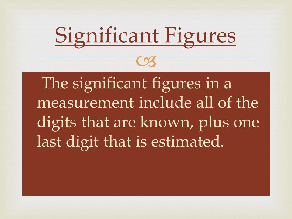 Significant Figures The significant figures in a measurement include all of the digits that are known, plus one last digit that is estimated.