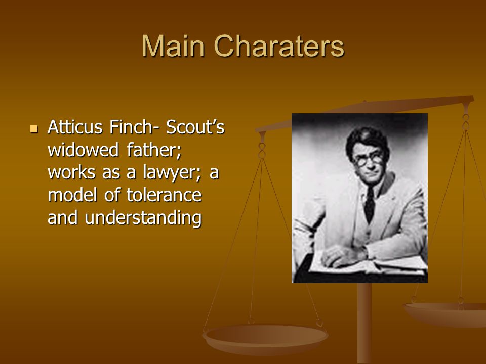 Main Charaters Atticus Finch- Scout’s widowed father; works as a lawyer; a model of tolerance and understanding.