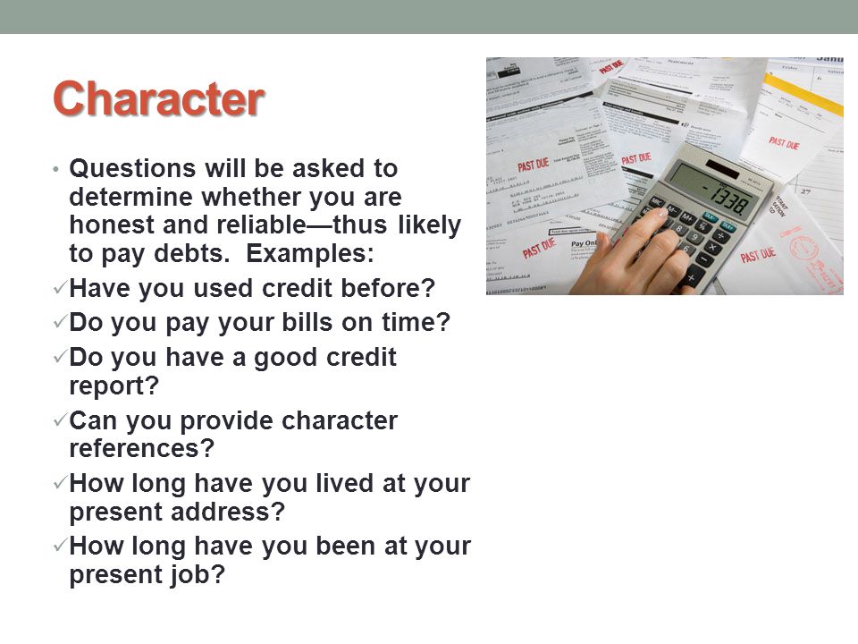 Character Questions will be asked to determine whether you are honest and reliable—thus likely to pay debts. Examples: