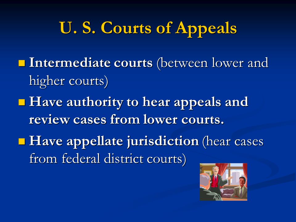 U. S. Courts of Appeals Intermediate courts (between lower and higher courts) Have authority to hear appeals and review cases from lower courts.