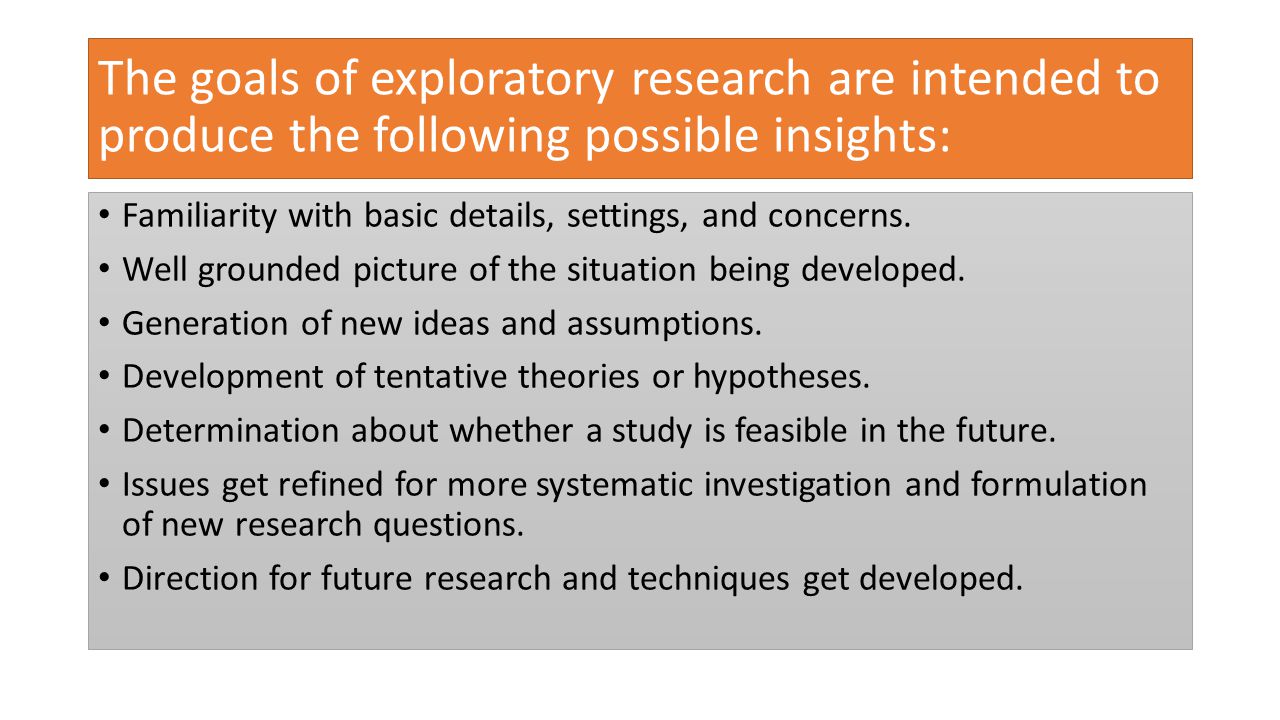 The goals of exploratory research are intended to produce the following possible insights: