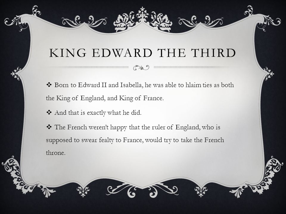 King Edward The Third Born to Edward II and Isabella, he was able to hlaim ties as both the King of England, and King of France.