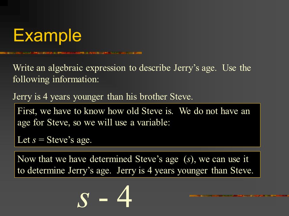 Example Write an algebraic expression to describe Jerry’s age. Use the following information: Jerry is 4 years younger than his brother Steve.