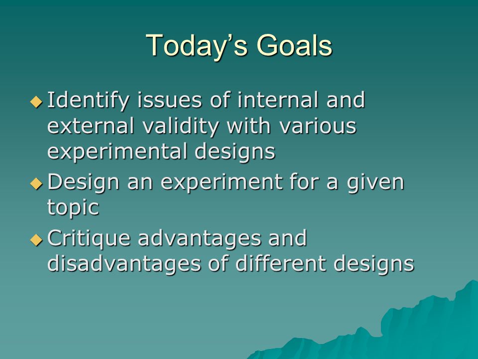 Today’s Goals Identify issues of internal and external validity with various experimental designs. Design an experiment for a given topic.