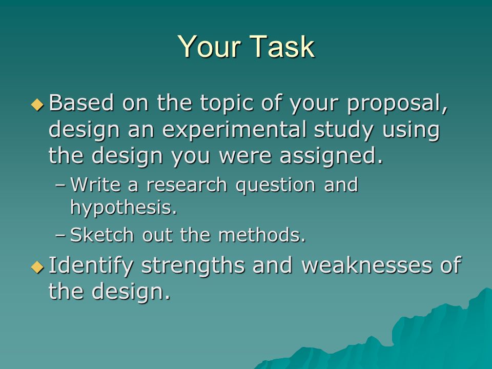 Your Task Based on the topic of your proposal, design an experimental study using the design you were assigned.