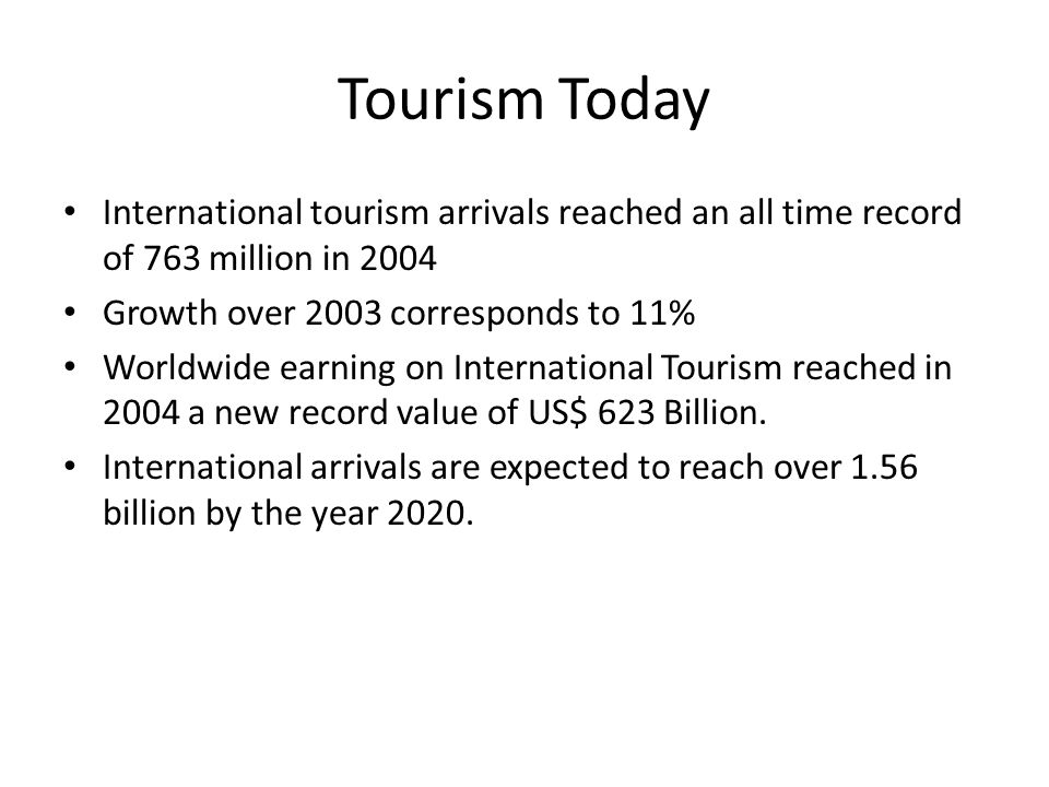 Tourism Today International tourism arrivals reached an all time record of 763 million in Growth over 2003 corresponds to 11%