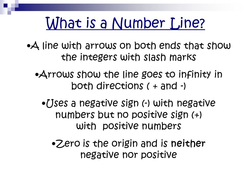What is a Number Line A line with arrows on both ends that show the integers with slash marks.