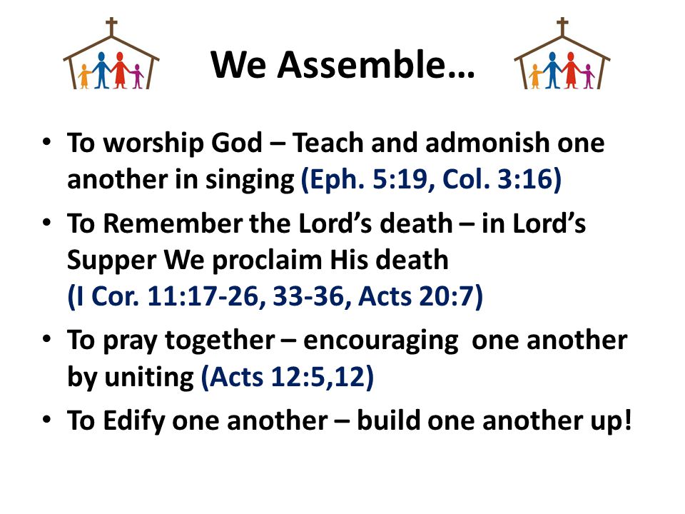 We Assemble… To worship God – Teach and admonish one another in singing (Eph. 5:19, Col. 3:16)