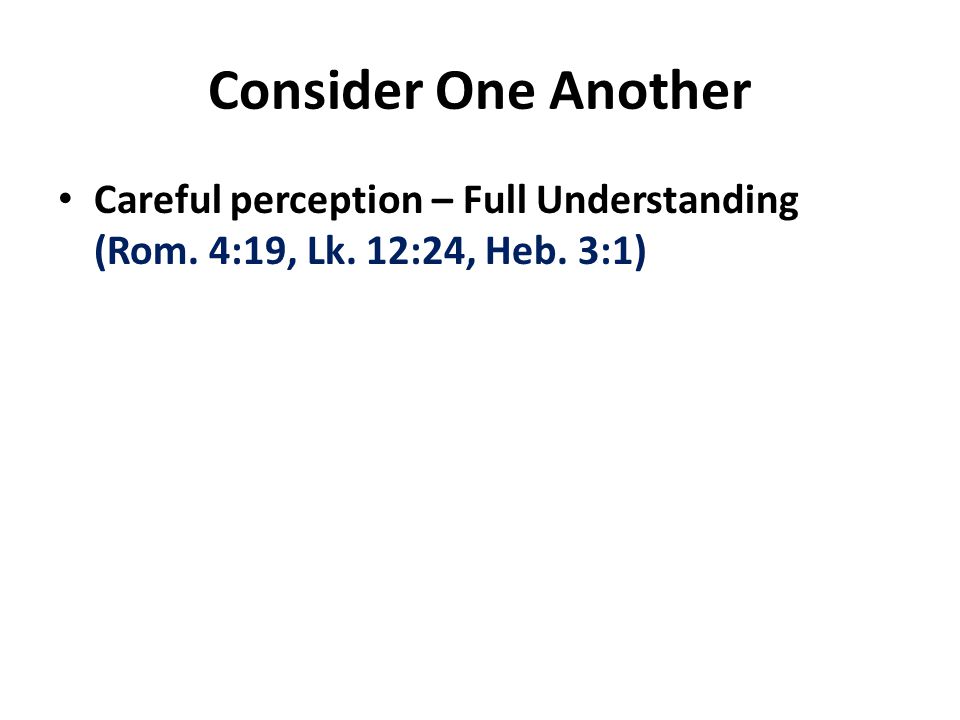 Consider One Another Careful perception – Full Understanding (Rom. 4:19, Lk. 12:24, Heb. 3:1)