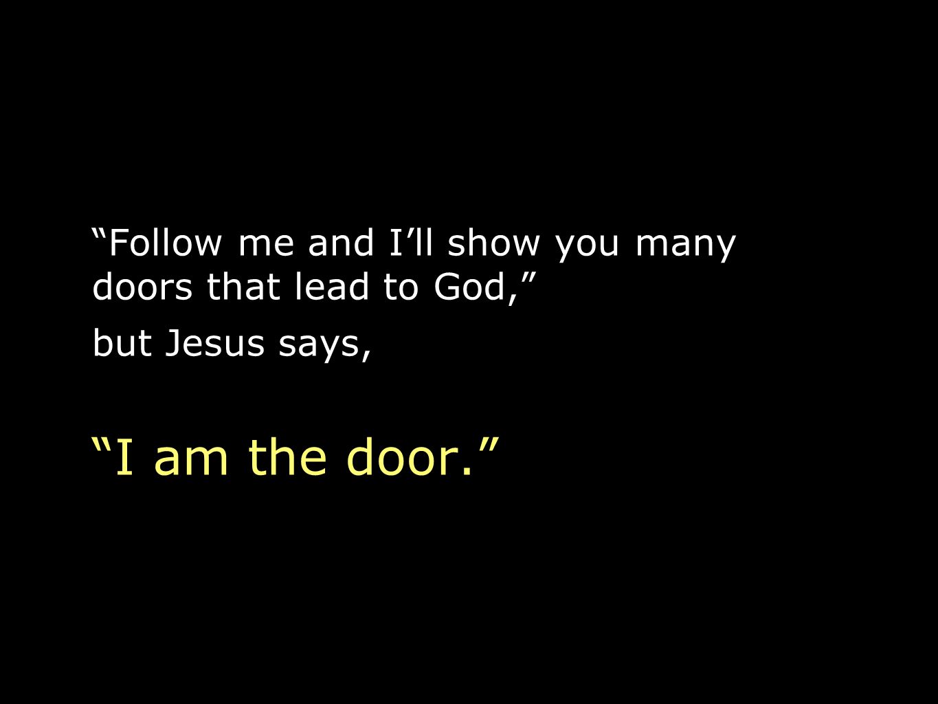 Follow me and I’ll show you many doors that lead to God, but Jesus says,