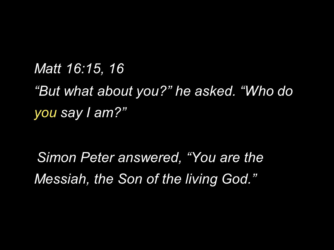 Matt 16:15, 16 But what about you he asked. Who do you say I am Simon Peter answered, You are the Messiah, the Son of the living God.