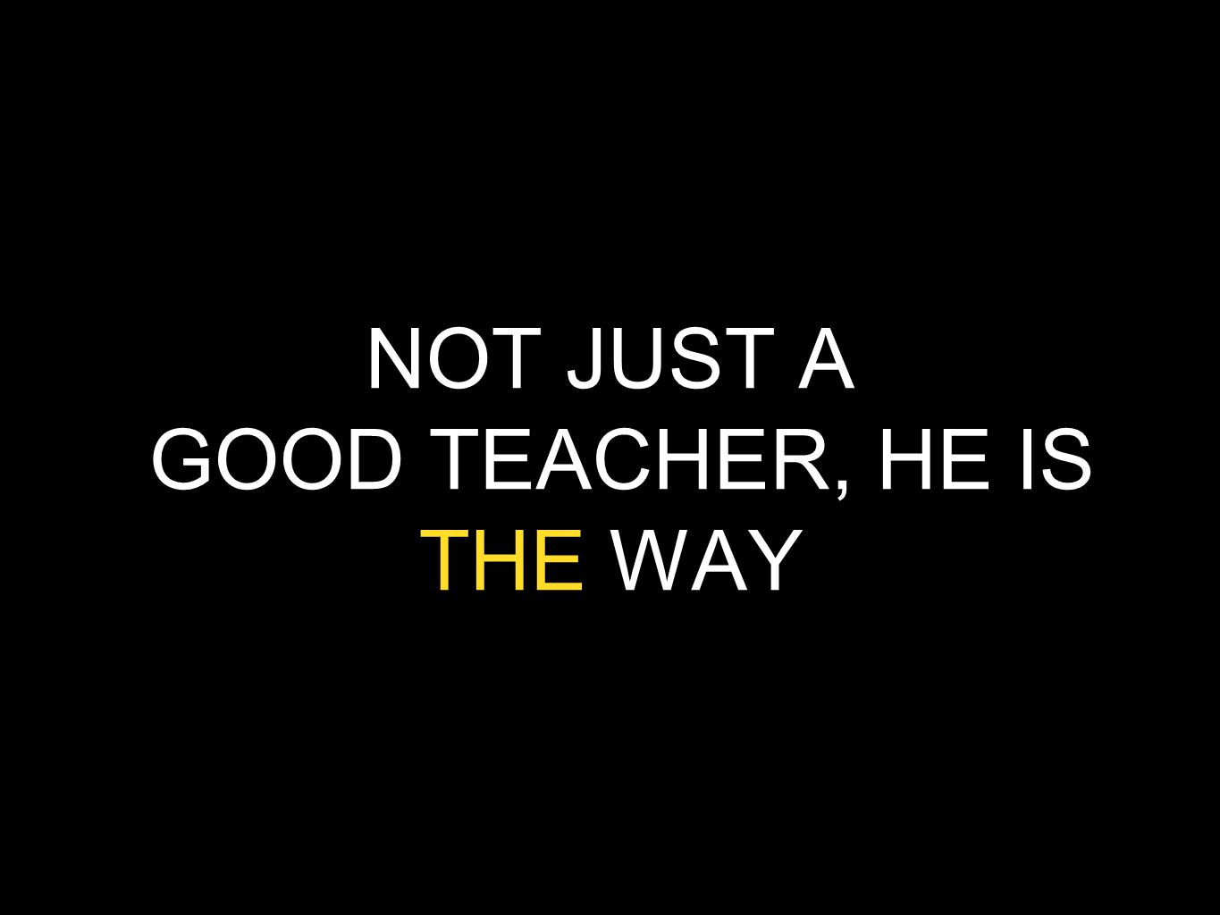 NOT JUST A GOOD TEACHER, HE IS THE WAY