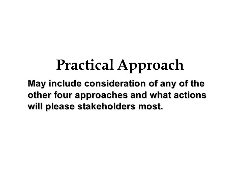 Practical Approach May include consideration of any of the other four approaches and what actions will please stakeholders most.