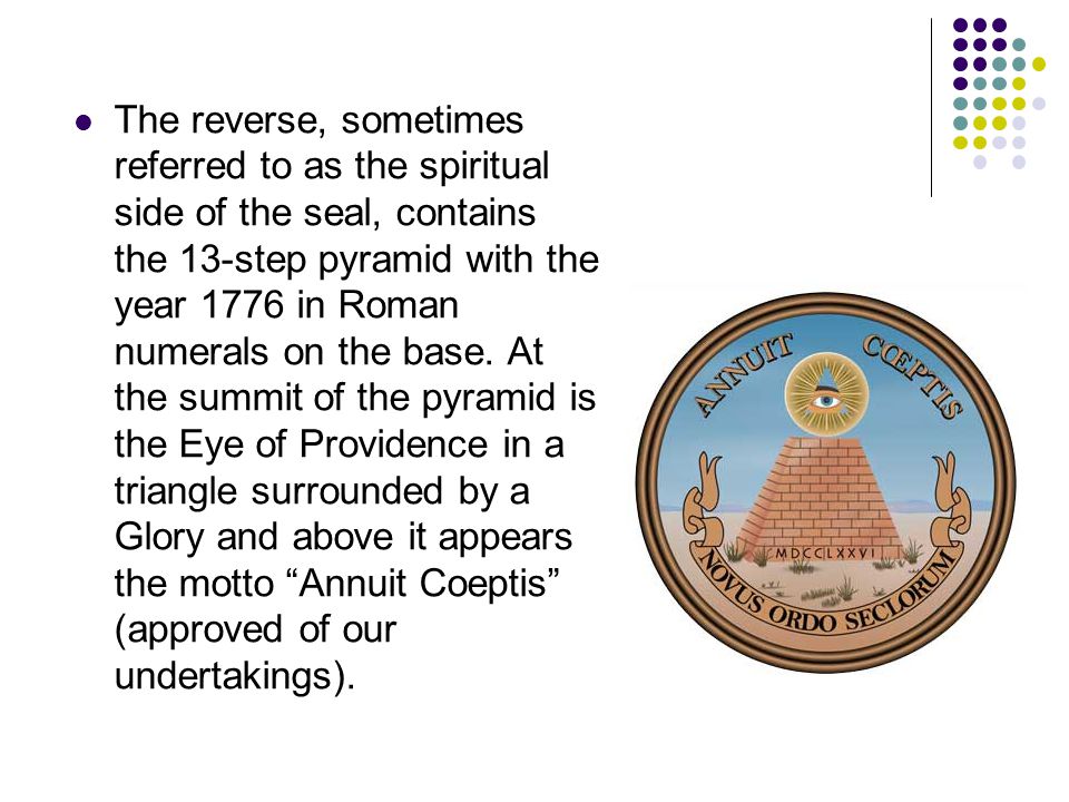 The reverse, sometimes referred to as the spiritual side of the seal, contains the 13-step pyramid with the year 1776 in Roman numerals on the base.