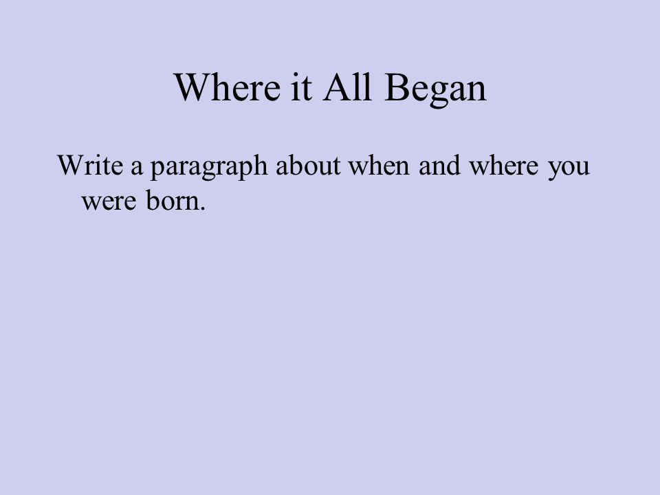 Where it All Began Write a paragraph about when and where you were born.