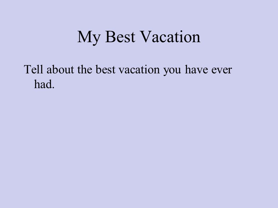 My Best Vacation Tell about the best vacation you have ever had.