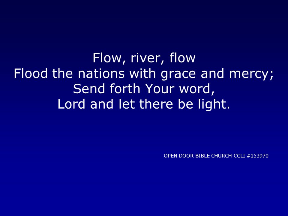 Flow, river, flow Flood the nations with grace and mercy; Send forth Your word, Lord and let there be light.
