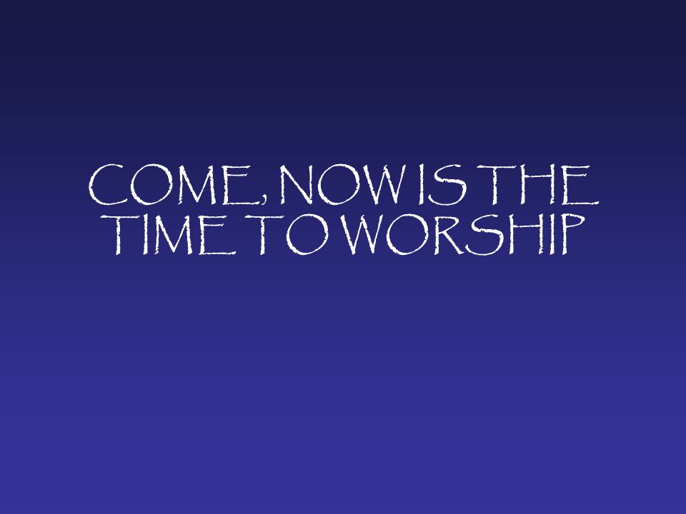 COME, NOW IS THE TIME TO WORSHIP