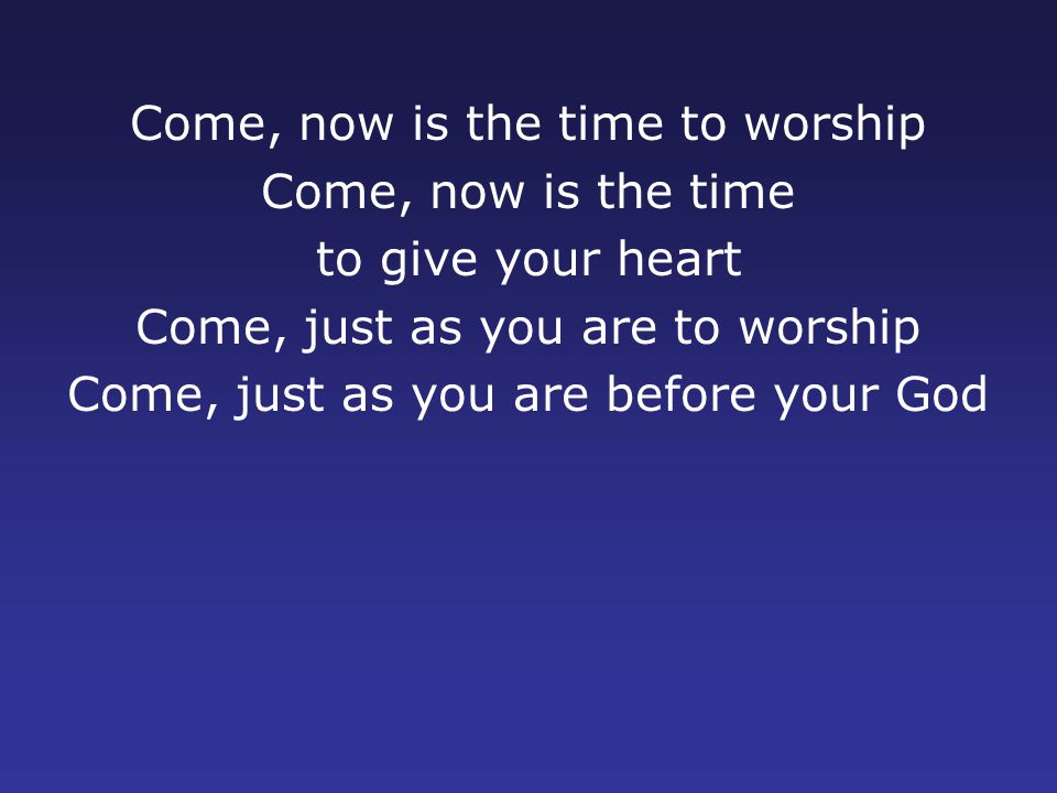 Come, now is the time to worship Come, now is the time