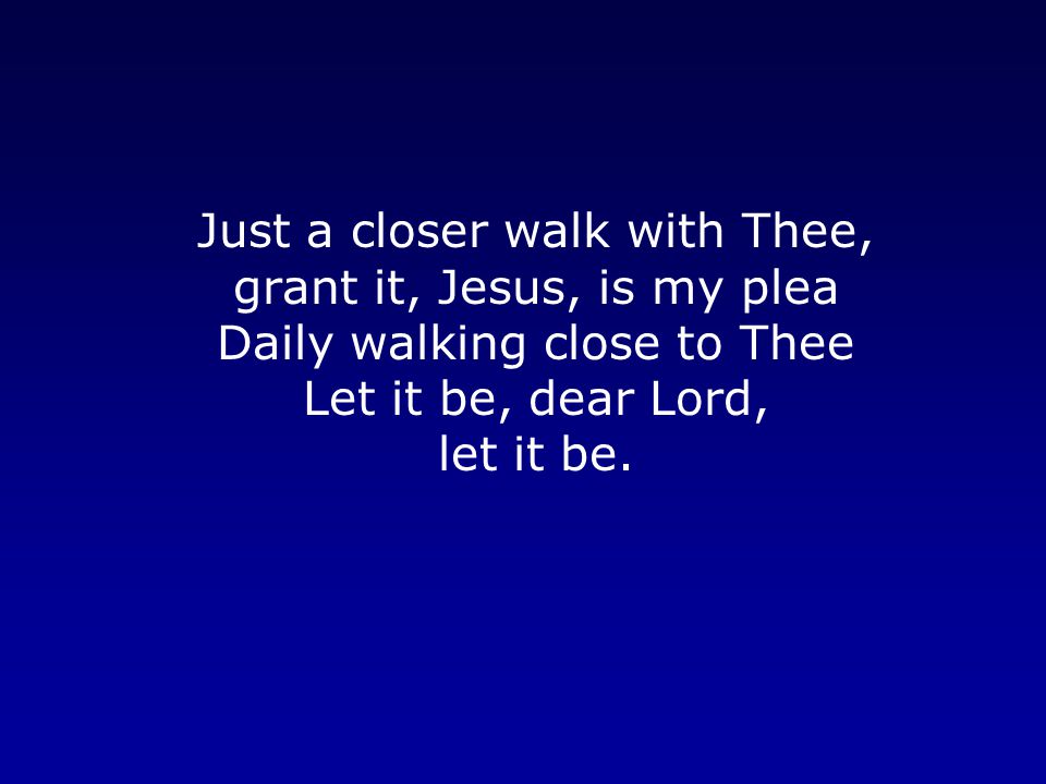 Just a closer walk with Thee, grant it, Jesus, is my plea Daily walking close to Thee Let it be, dear Lord, let it be.