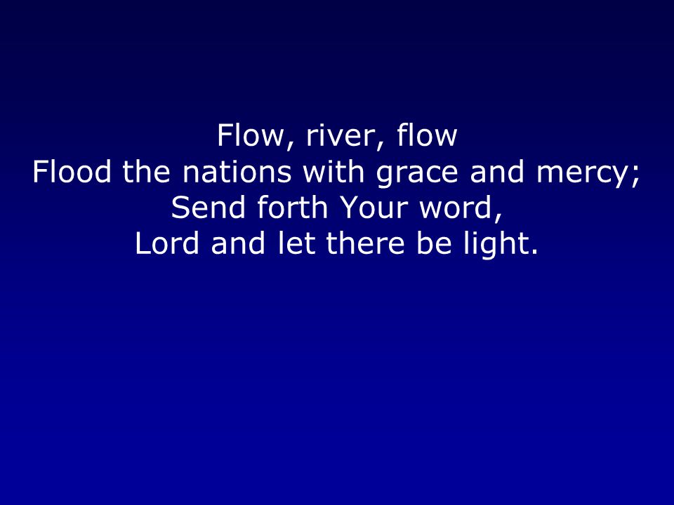 Flow, river, flow Flood the nations with grace and mercy; Send forth Your word, Lord and let there be light.