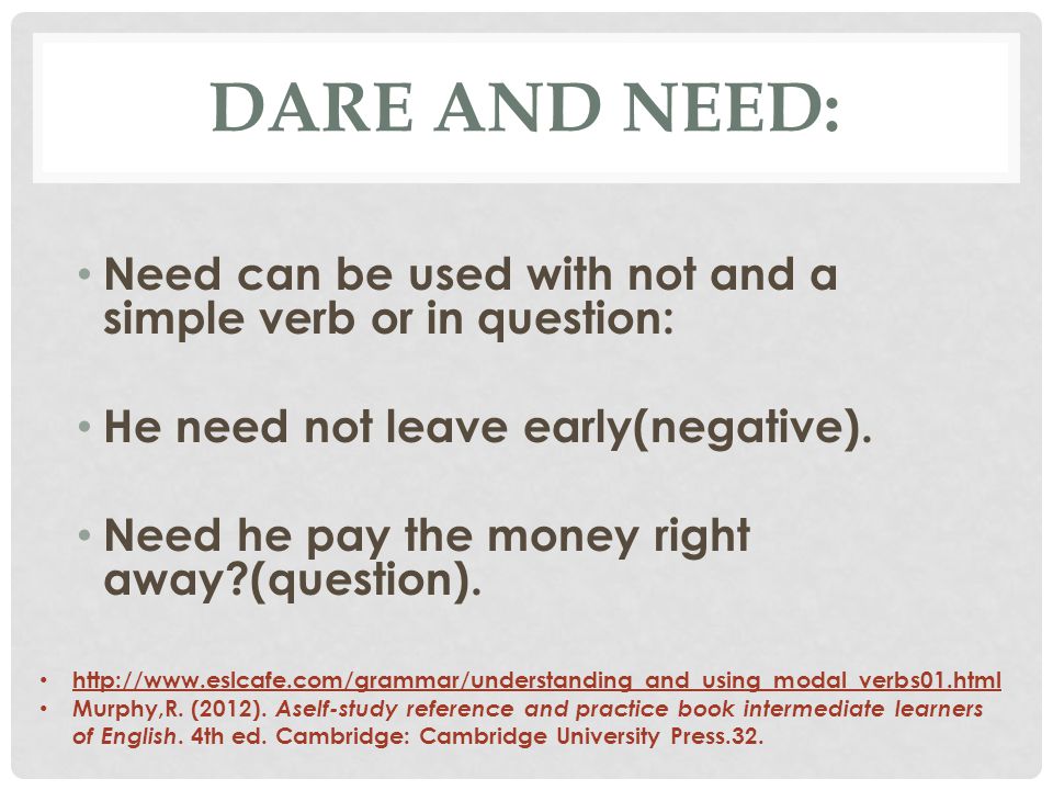 DARE AND NEED: Need can be used with not and a simple verb or in question: He need not leave early(negative).