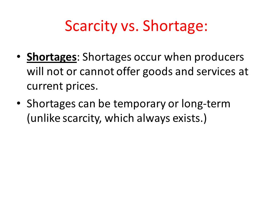 Scarcity vs. Shortage: Shortages: Shortages occur when producers will not or cannot offer goods and services at current prices.