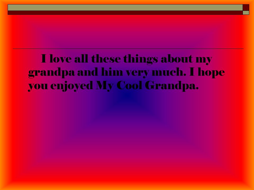 I love all these things about my grandpa and him very much