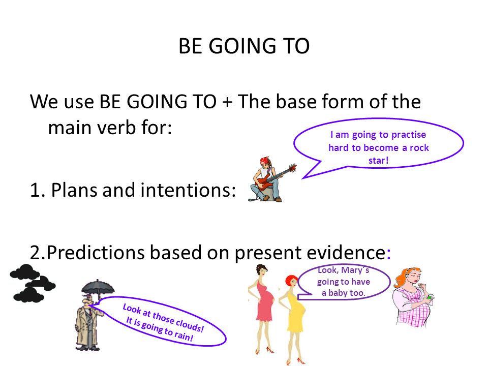 BE GOING TO We use BE GOING TO + The base form of the main verb for: 1. Plans and intentions: 2.Predictions based on present evidence: