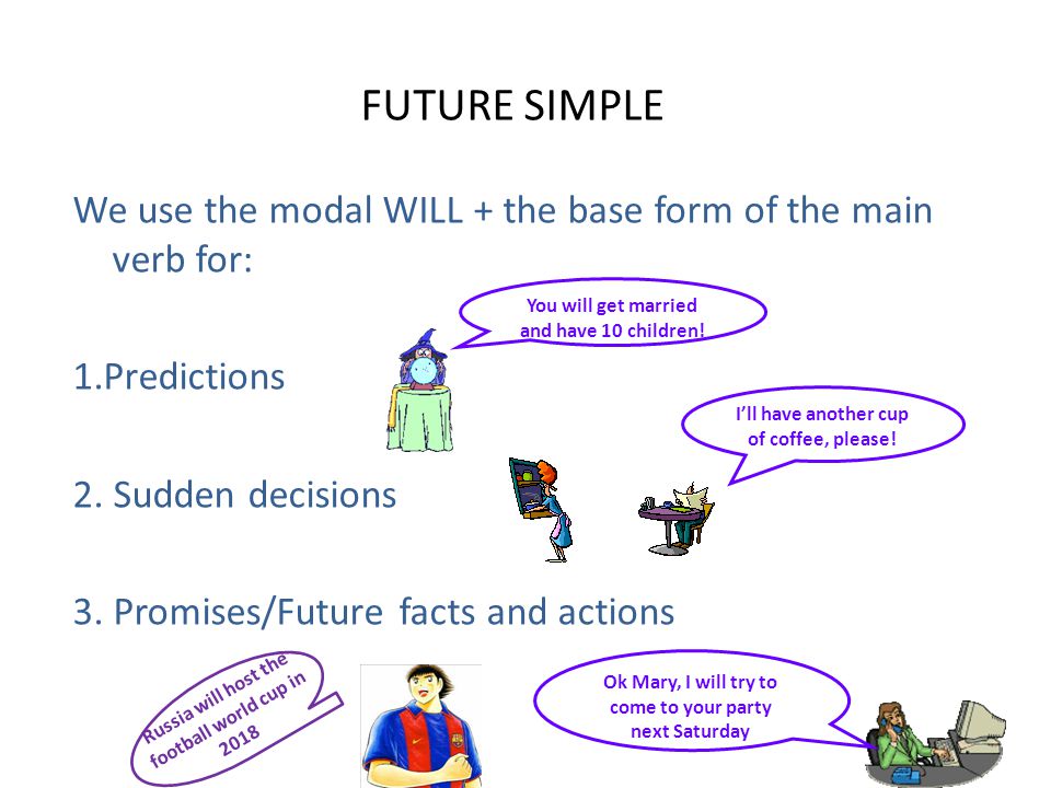 FUTURE SIMPLE We use the modal WILL + the base form of the main verb for: 1.Predictions 2. Sudden decisions 3. Promises/Future facts and actions