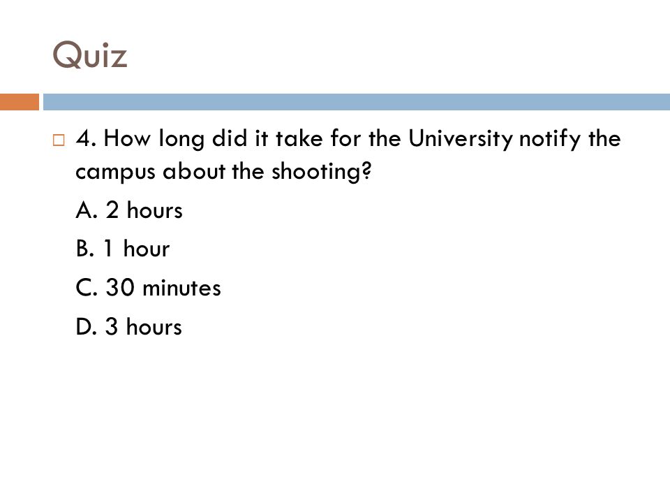 Quiz 4. How long did it take for the University notify the campus about the shooting A. 2 hours.