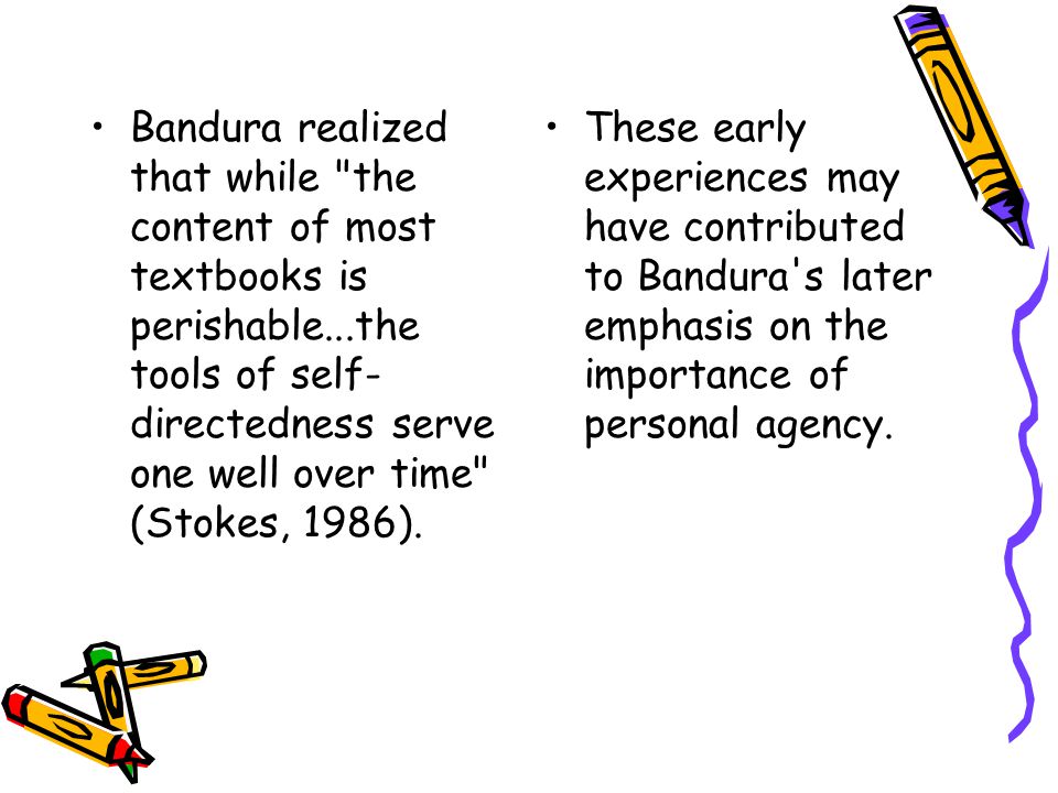 Bandura realized that while the content of most textbooks is perishable...the tools of self-directedness serve one well over time (Stokes, 1986).