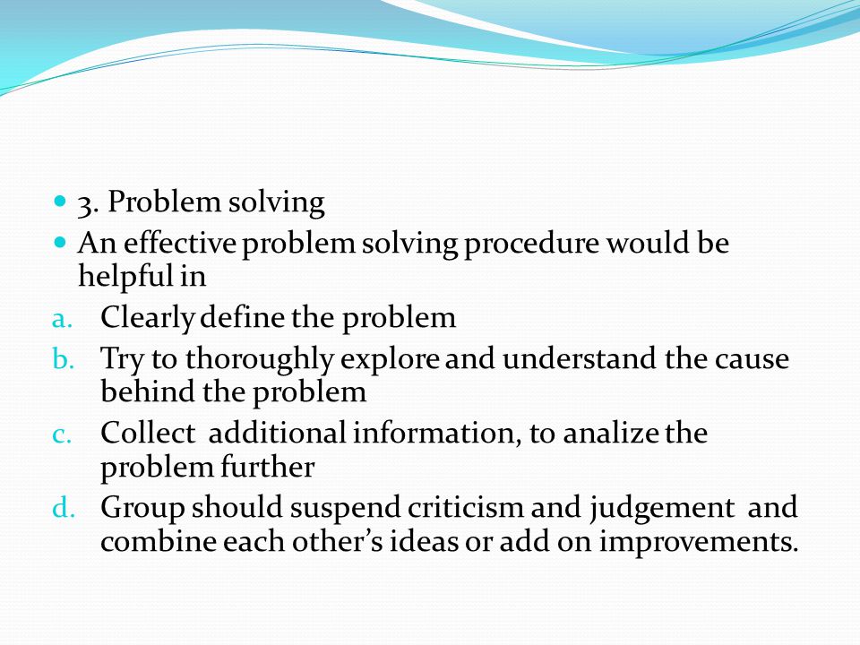 3. Problem solving An effective problem solving procedure would be helpful in. Clearly define the problem.