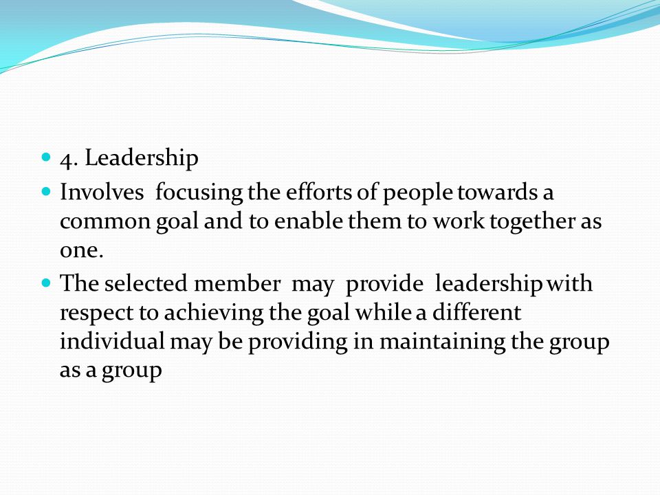 4. Leadership Involves focusing the efforts of people towards a common goal and to enable them to work together as one.