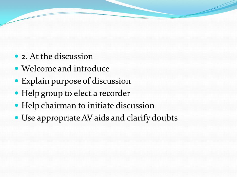 2. At the discussion Welcome and introduce. Explain purpose of discussion. Help group to elect a recorder.