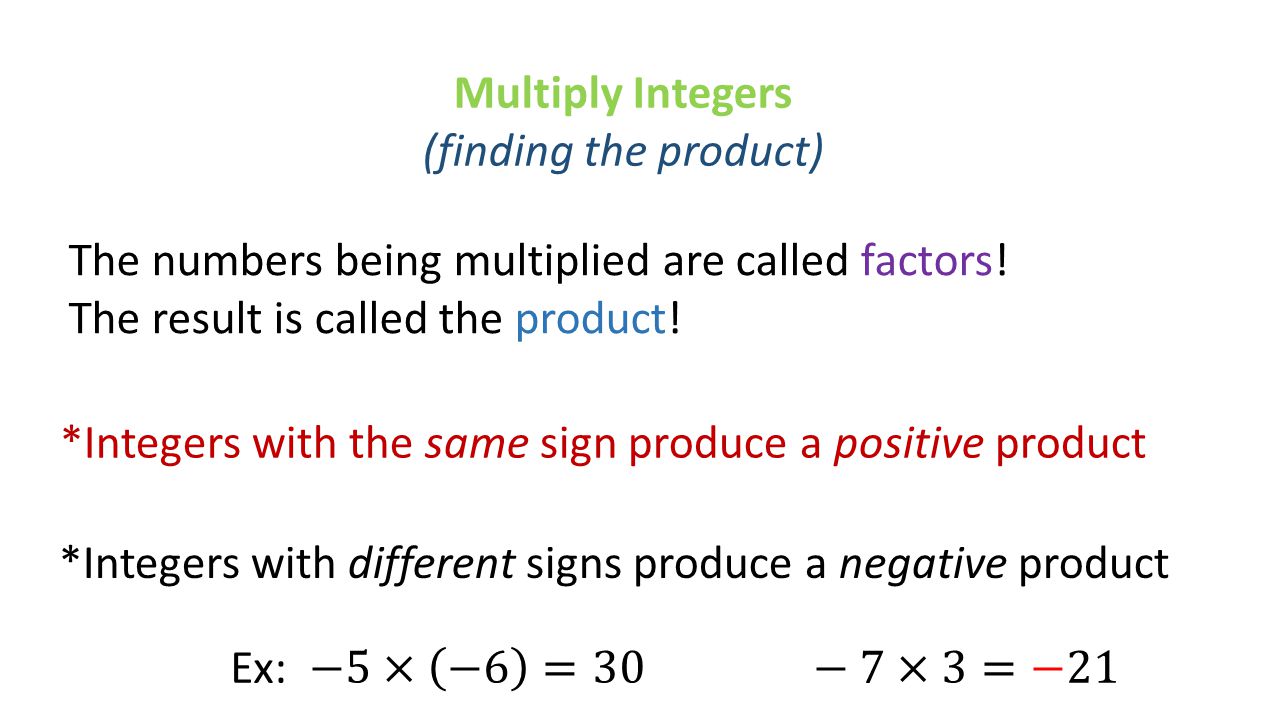 Multiply Integers (finding the product) The numbers being multiplied are called factors! The result is called the product!