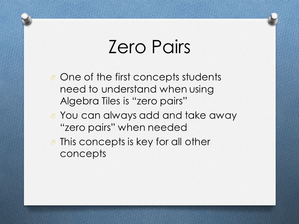 Zero Pairs One of the first concepts students need to understand when using Algebra Tiles is zero pairs