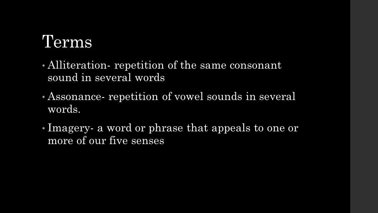 Terms Alliteration- repetition of the same consonant sound in several words. Assonance- repetition of vowel sounds in several words.