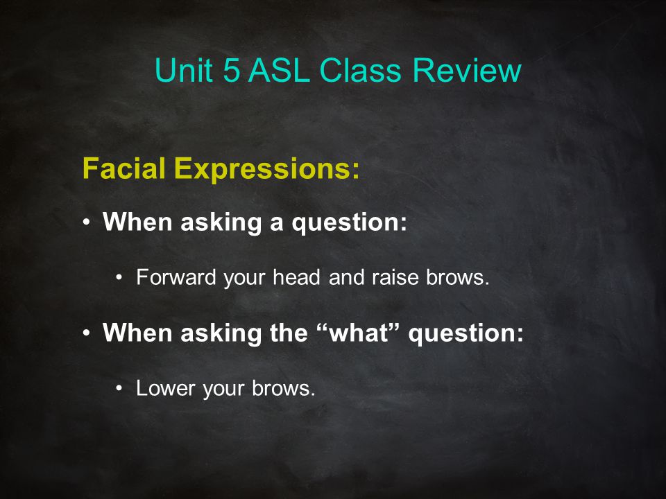 Unit 5 ASL Class Review Facial Expressions: When asking a question: